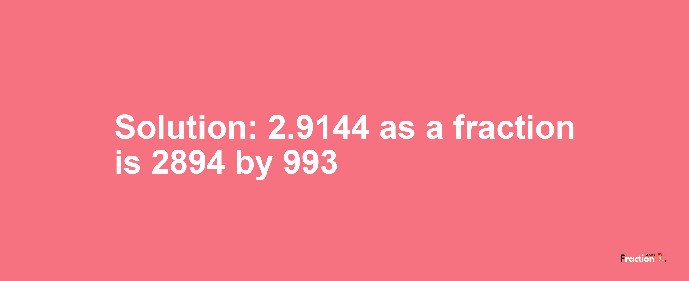 Solution:2.9144 as a fraction is 2894/993